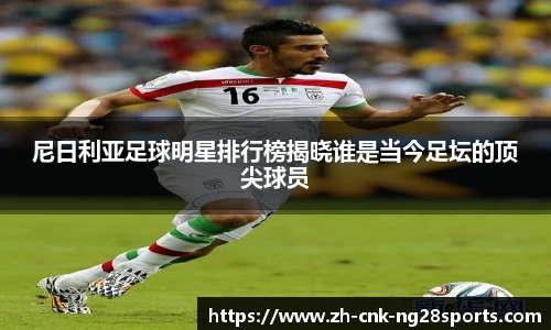 尼日利亚足球明星排行榜揭晓谁是当今足坛的顶尖球员